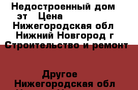 Недостроенный дом 5 эт › Цена ­ 10 000 000 - Нижегородская обл., Нижний Новгород г. Строительство и ремонт » Другое   . Нижегородская обл.,Нижний Новгород г.